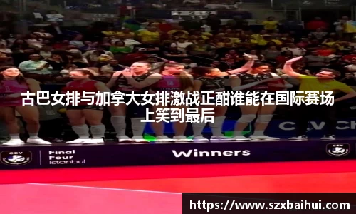 古巴女排与加拿大女排激战正酣谁能在国际赛场上笑到最后