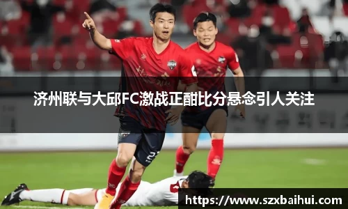 济州联与大邱FC激战正酣比分悬念引人关注