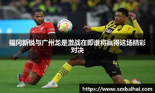 福冈新锐与广州龙是激战在即谁将赢得这场精彩对决