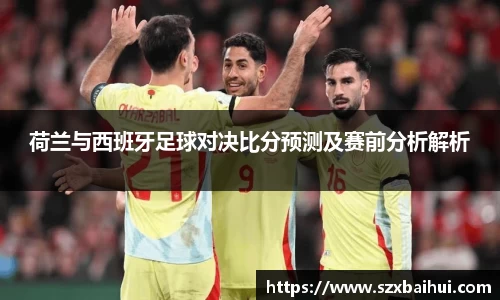 荷兰与西班牙足球对决比分预测及赛前分析解析