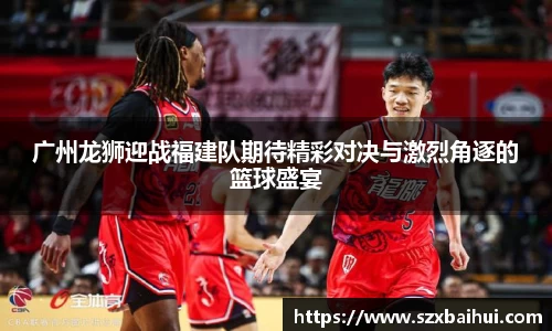 广州龙狮迎战福建队期待精彩对决与激烈角逐的篮球盛宴