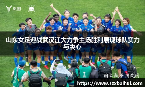 山东女足迎战武汉江大力争主场胜利展现球队实力与决心