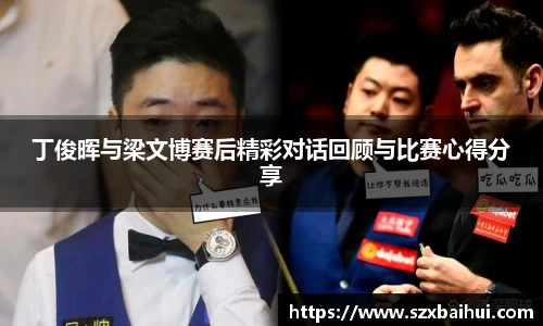 丁俊晖与梁文博赛后精彩对话回顾与比赛心得分享