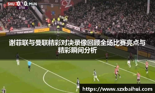 谢菲联与曼联精彩对决录像回顾全场比赛亮点与精彩瞬间分析