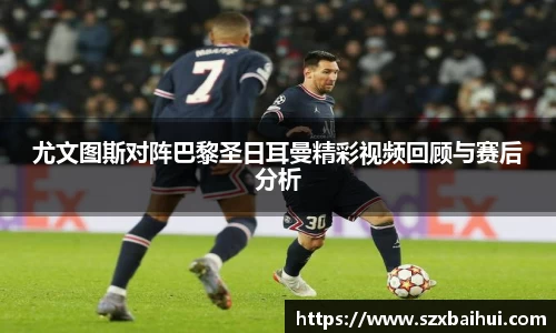 尤文图斯对阵巴黎圣日耳曼精彩视频回顾与赛后分析
